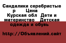 Сандалики серебристые р.22 › Цена ­ 350 - Курская обл. Дети и материнство » Детская одежда и обувь   